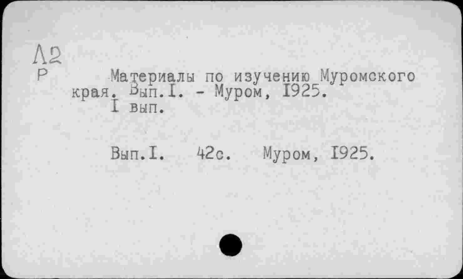 ﻿Материалы по изучению Муромского края. ^ып.1. - Муром, 1925.
I вып.
Вып.1. 42с. Муром, 1925.